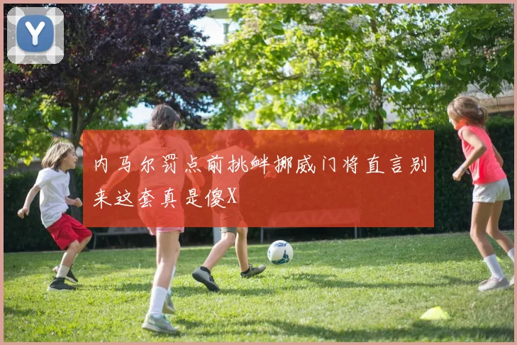 内马尔罚点前挑衅挪威门将直言别来这套真是傻X