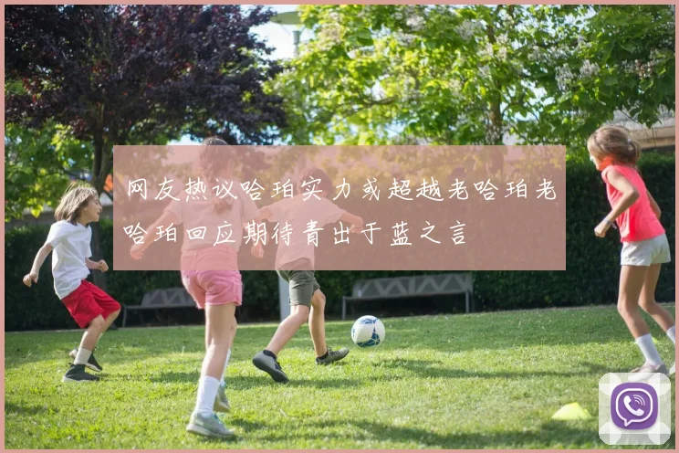网友热议哈珀实力或超越老哈珀老哈珀回应期待青出于蓝之言