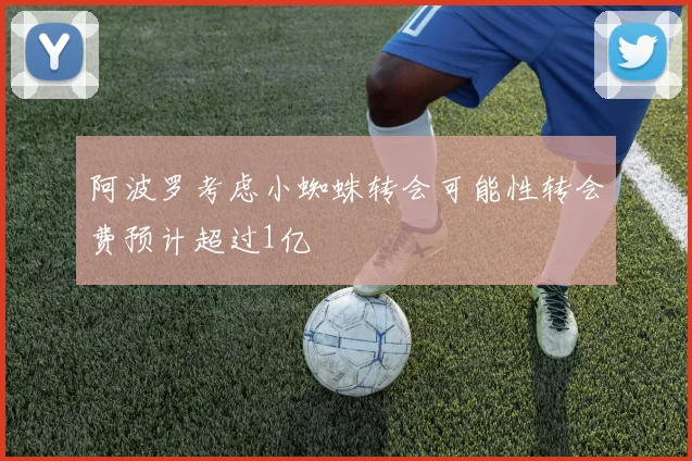 阿波罗考虑小蜘蛛转会可能性转会费预计超过1亿