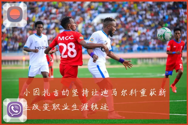 小因扎吉的坚持让迪马尔科重获新生改变职业生涯轨迹