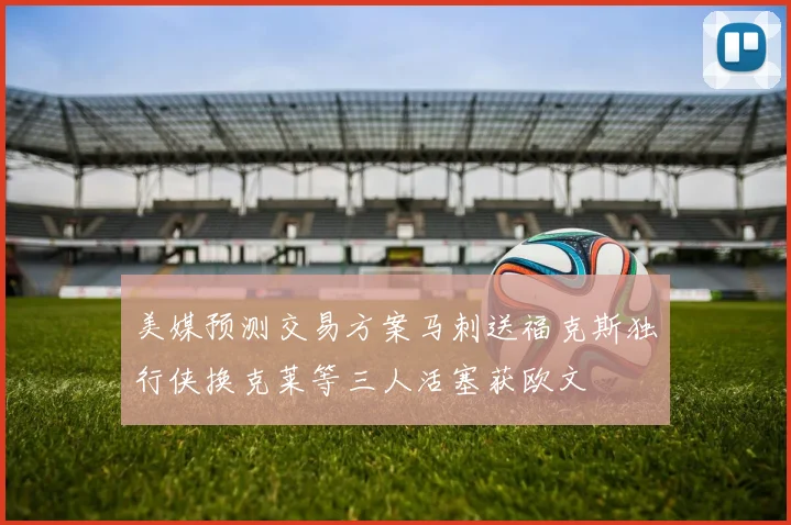 美媒预测交易方案马刺送福克斯独行侠换克莱等三人活塞获欧文