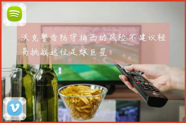 沃克警告防守梅西的风险不建议轻易挑战这位足球巨星