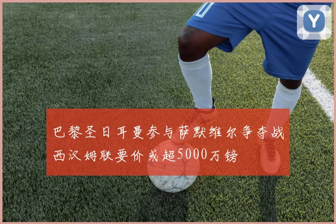 巴黎圣日耳曼参与萨默维尔争夺战西汉姆联要价或超5000万镑