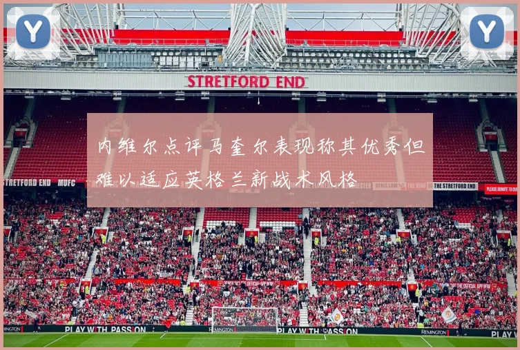 内维尔点评马奎尔表现称其优秀但难以适应英格兰新战术风格