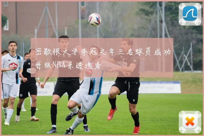 密歇根大学夺冠之年三名球员成功晋级NBA乐透选秀