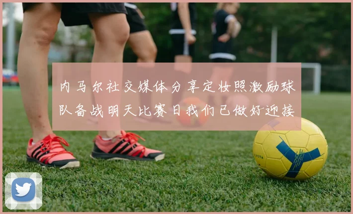 内马尔社交媒体分享定妆照激励球队备战明天比赛日我们已做好迎接挑战的准备