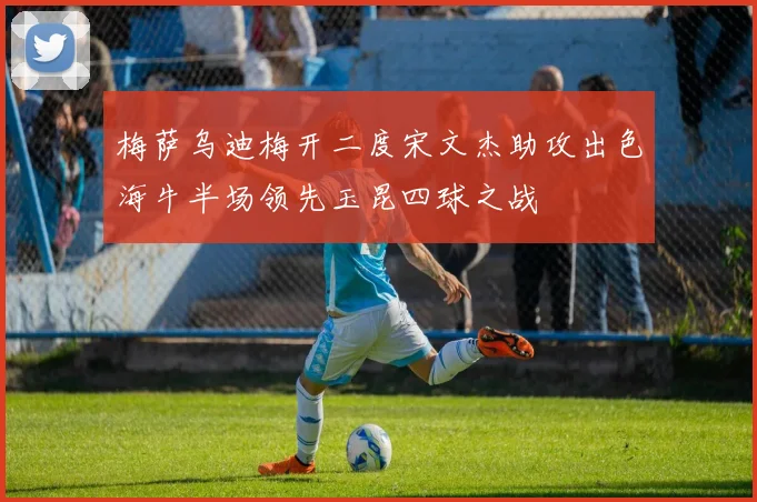 梅萨乌迪梅开二度宋文杰助攻出色海牛半场领先玉昆四球之战