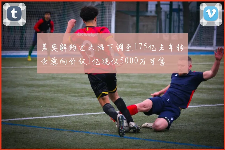 莱奥解约金大幅下调至175亿去年转会意向价仅1亿现仅5000万可售