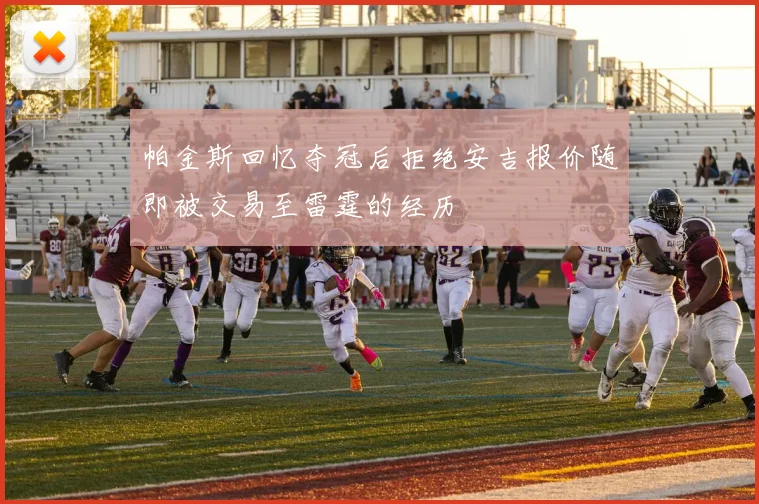帕金斯回忆夺冠后拒绝安吉报价随即被交易至雷霆的经历